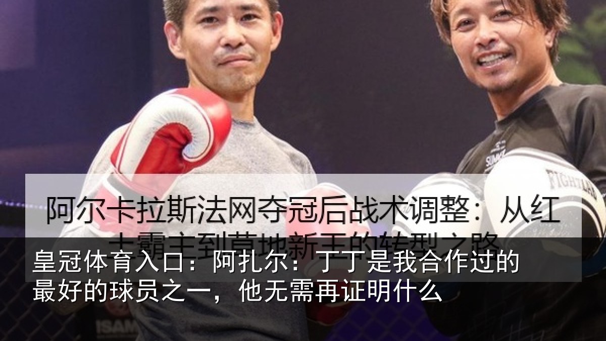 皇冠体育入口：阿扎尔：丁丁是我合作过的最好的球员之一，他无需再证明什么