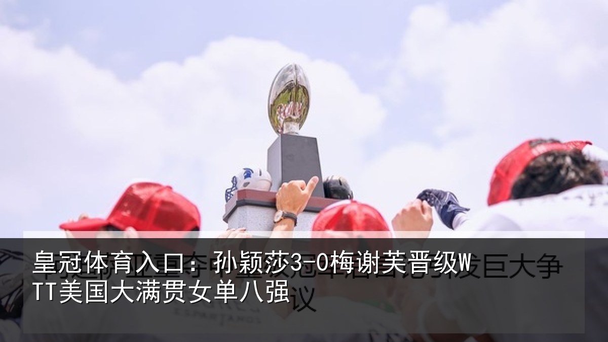 皇冠体育入口:孙颖莎3-0梅谢芙晋级WTT美国大满贯女单八强