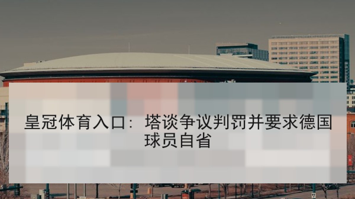 皇冠体育入口: 塔谈争议判罚并要求德国球员自省