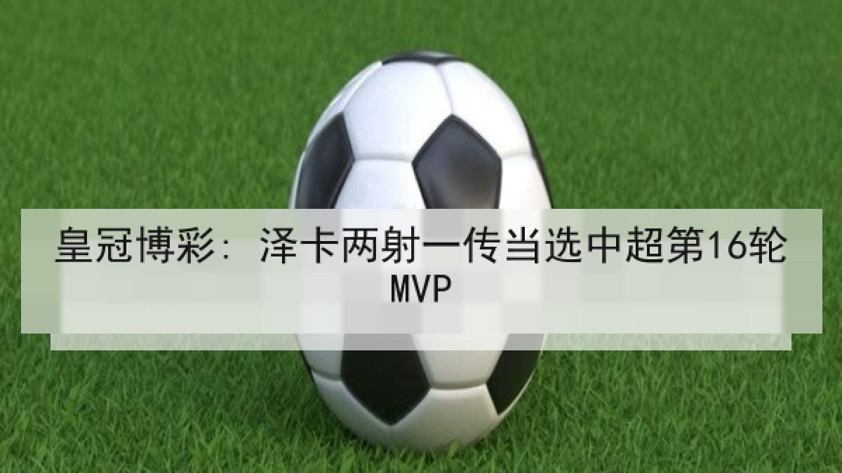 皇冠博彩: 泽卡两射一传当选中超第16轮MVP