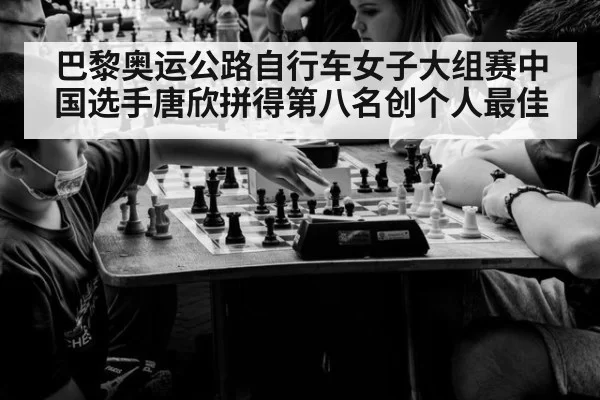 巴黎奥运公路自行车女子大组赛中国选手唐欣拼得第八名创个人最佳