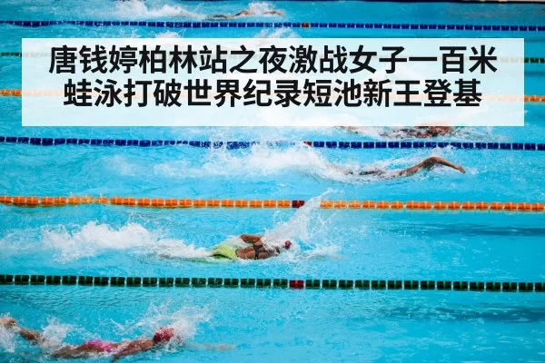 唐钱婷柏林站之夜激战女子一百米蛙泳打破世界纪录短池新王登基