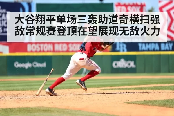 大谷翔平单场三轰助道奇横扫强敌常规赛登顶在望展现无敌火力