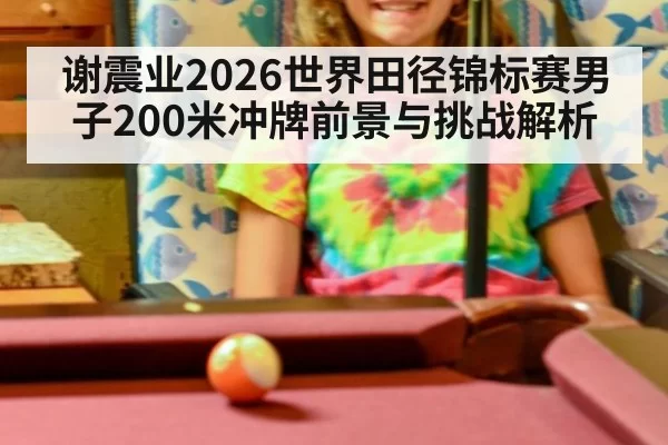 谢震业2026世界田径锦标赛男子200米冲牌前景与挑战解析